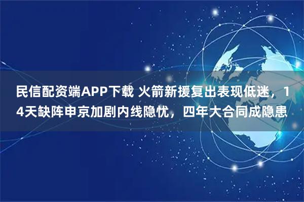民信配资端APP下载 火箭新援复出表现低迷，14天缺阵申京加剧内线隐忧，四年大合同成隐患
