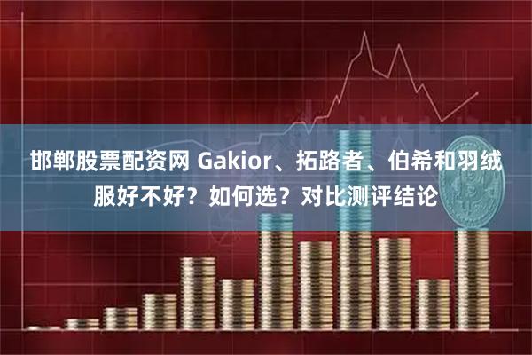 邯郸股票配资网 Gakior、拓路者、伯希和羽绒服好不好？如何选？对比测评结论