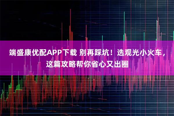 端盛康优配APP下载 别再踩坑！选观光小火车，这篇攻略帮你省心又出圈
