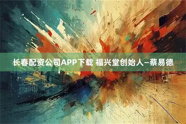 长春配资公司APP下载 福兴堂创始人—蔡易德