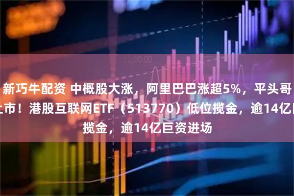 新巧牛配资 中概股大涨,阿里巴巴涨超5%,平头哥拟独立上市!港股互联网ETF(513770)低位揽金,逾14亿巨资进场