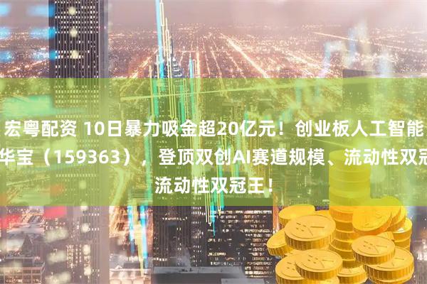 宏粤配资 10日暴力吸金超20亿元！创业板人工智能ETF华宝（159363），登顶双创AI赛道规模、流动性双冠王！