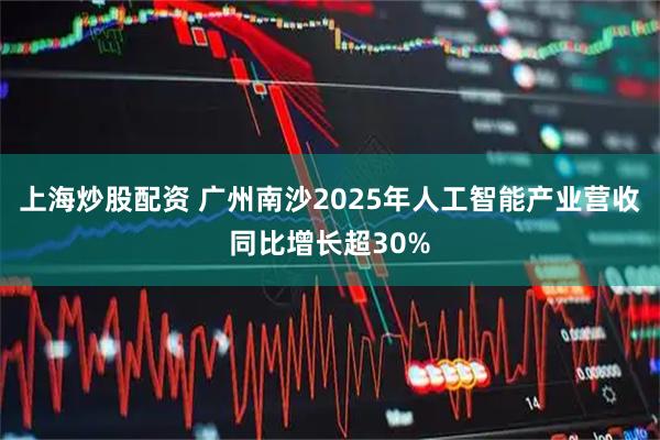 上海炒股配资 广州南沙2025年人工智能产业营收同比增长超30%