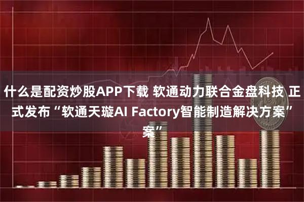 什么是配资炒股APP下载 软通动力联合金盘科技 正式发布“软通天璇AI Factory智能制造解决方案”