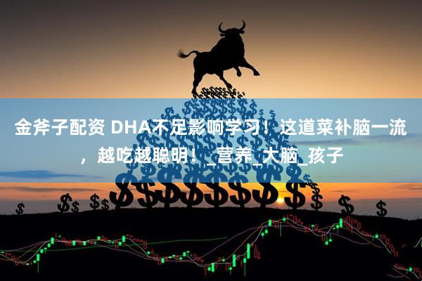 金斧子配资 DHA不足影响学习！这道菜补脑一流，越吃越聪明！_营养_大脑_孩子
