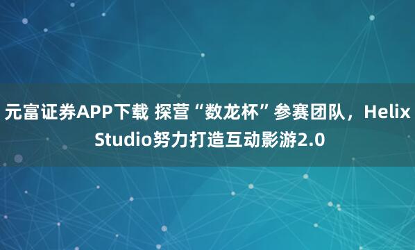 元富证券APP下载 探营“数龙杯”参赛团队，Helix Studio努力打造互动影游2.0