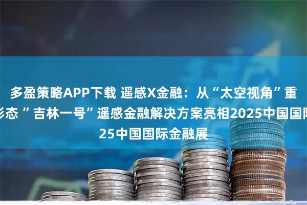 多盈策略APP下载 遥感X金融：从“太空视角”重构业务形态 ”吉林一号”遥感金融解决方案亮相2025中国国际金融展