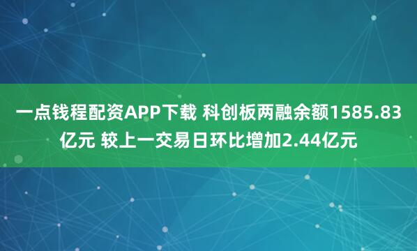 一点钱程配资APP下载 科创板两融余额1585.83亿元 较上一交易日环比增加2.44亿元