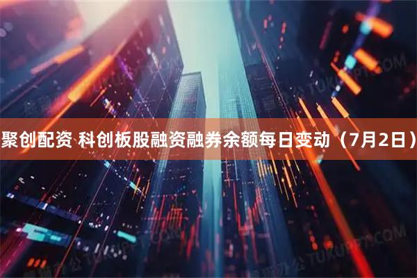 聚创配资 科创板股融资融券余额每日变动（7月2日）