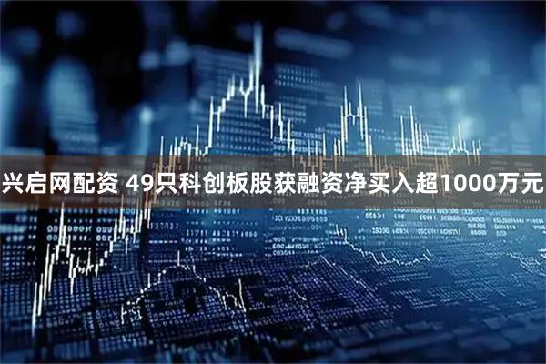兴启网配资 49只科创板股获融资净买入超1000万元