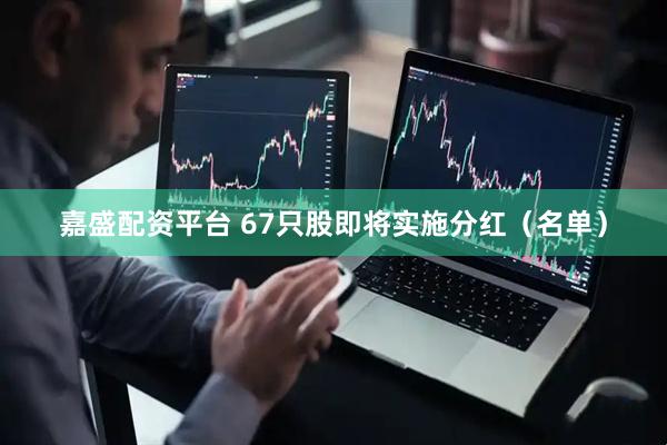 嘉盛配资平台 67只股即将实施分红（名单）