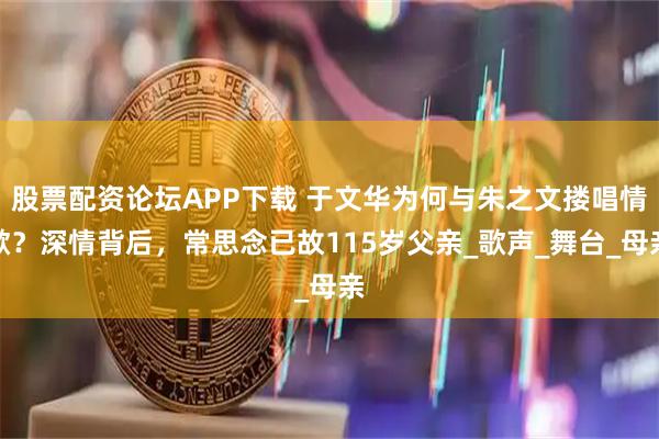 股票配资论坛APP下载 于文华为何与朱之文搂唱情歌？深情背后，常思念已故115岁父亲_歌声_舞台_母亲