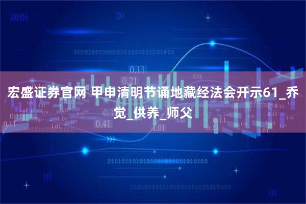 宏盛证券官网 甲申清明节诵地藏经法会开示61_乔觉_供养_师父