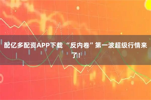 配亿多配资APP下载 “反内卷”第一波超级行情来了！