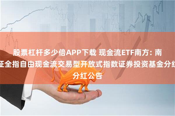 股票杠杆多少倍APP下载 现金流ETF南方: 南方中证全指自由现金流交易型开放式指数证券投资基金分红公告