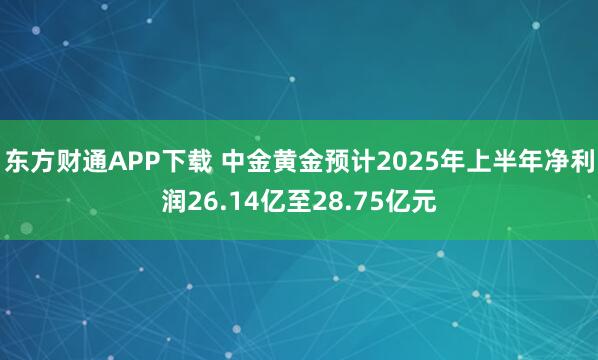 东方财通APP下载 中金黄金预计2025年上半年净利润26.14亿至28.75亿元