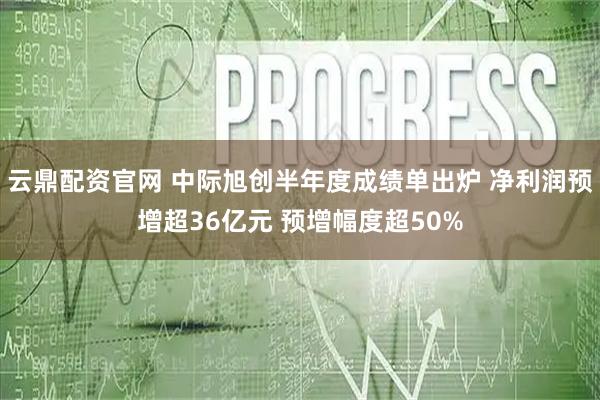 云鼎配资官网 中际旭创半年度成绩单出炉 净利润预增超36亿元 预增幅度超50%
