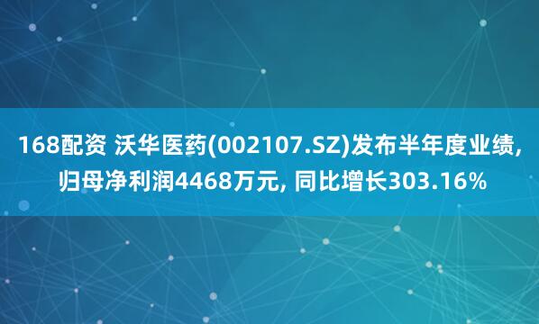 168配资 沃华医药(002107.SZ)发布半年度业绩, 归母净利润4468万元, 同比增长303.16%