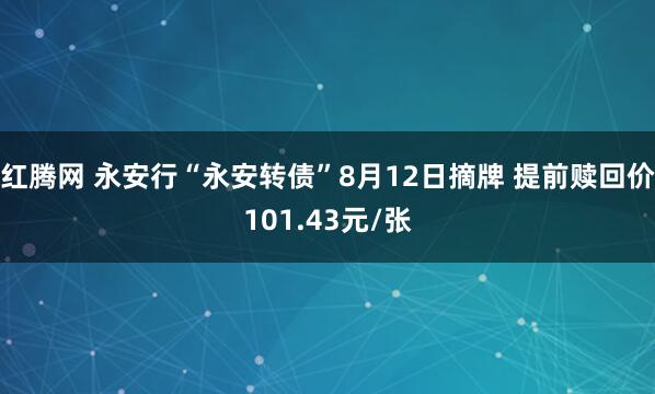 红腾网 永安行“永安转债”8月12日摘牌 提前赎回价101.43元/张