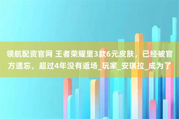 领航配资官网 王者荣耀里3款6元皮肤，已经被官方遗忘，超过4年没有返场_玩家_安琪拉_成为了