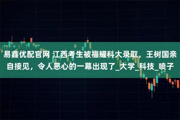 易鑫优配官网 江西考生被福耀科大录取，王树国亲自接见，令人恶心的一幕出现了_大学_科技_喷子