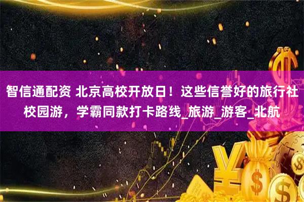 智信通配资 北京高校开放日！这些信誉好的旅行社校园游，学霸同款打卡路线_旅游_游客_北航