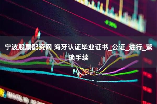 宁波股票配资网 海牙认证毕业证书_公证_进行_繁琐手续