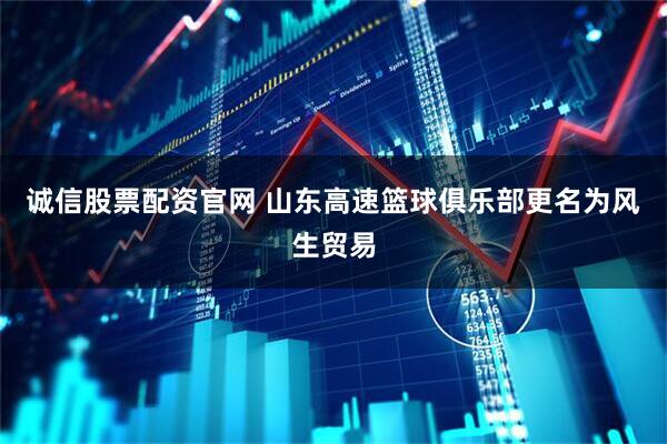诚信股票配资官网 山东高速篮球俱乐部更名为风生贸易