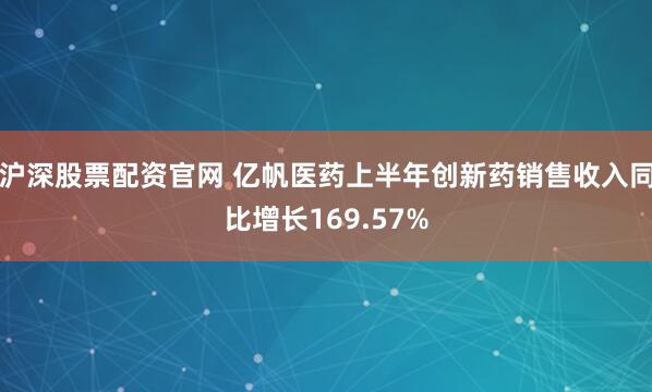 沪深股票配资官网 亿帆医药上半年创新药销售收入同比增长169.57%