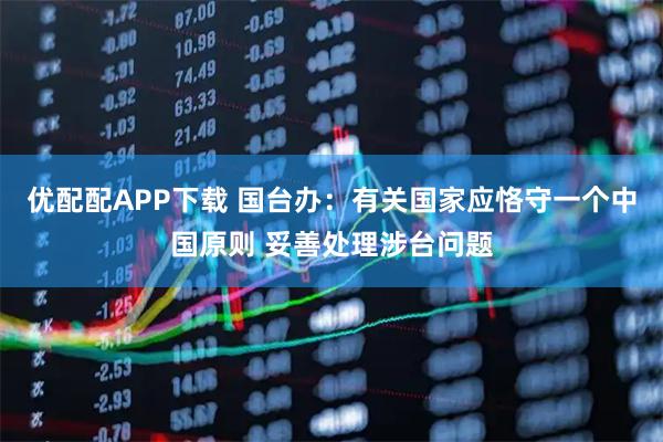 优配配APP下载 国台办：有关国家应恪守一个中国原则 妥善处理涉台问题