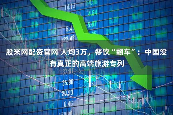 股米网配资官网 人均3万，餐饮“翻车”：中国没有真正的高端旅游专列