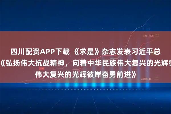 四川配资APP下载 《求是》杂志发表习近平总书记重要文章《弘扬伟大抗战精神，向着中华民族伟大复兴的光辉彼岸奋勇前进》