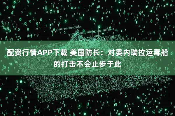 配资行情APP下载 美国防长：对委内瑞拉运毒船的打击不会止步于此